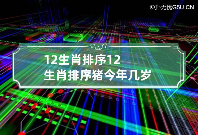 12生肖排序 12生肖排序猪今年几岁