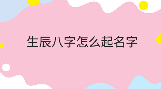 如何给小孩起个好的名字？根椐孩子的生辰八字起名为吉名