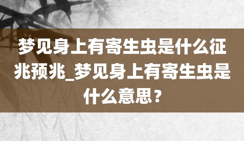 梦见身上有寄生虫是什么征兆预兆_梦见身上有寄生虫是什么意思？