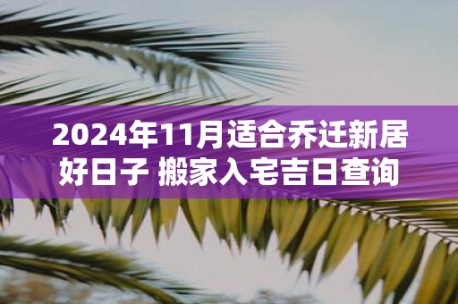 2024年11月的吉日查询，适合乔迁新居的好日子